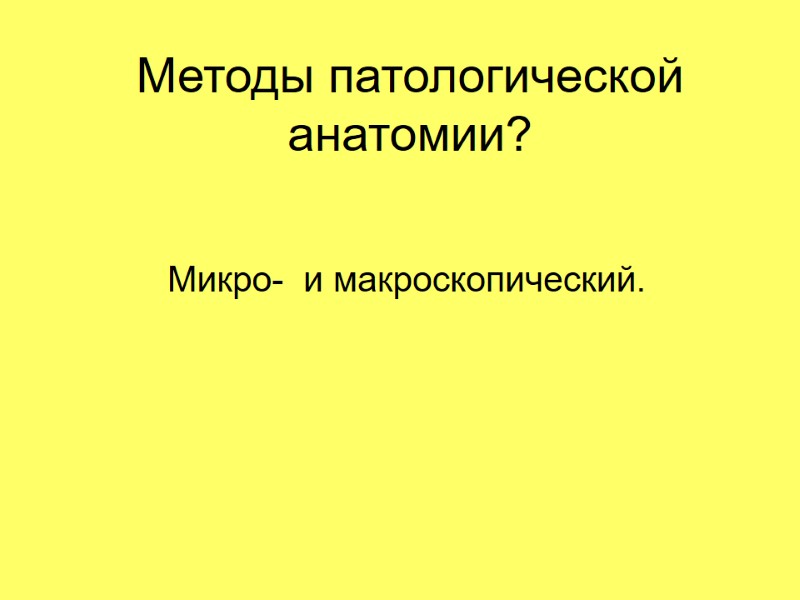 Методы патологической анатомии? Микро-  и макроскопический.